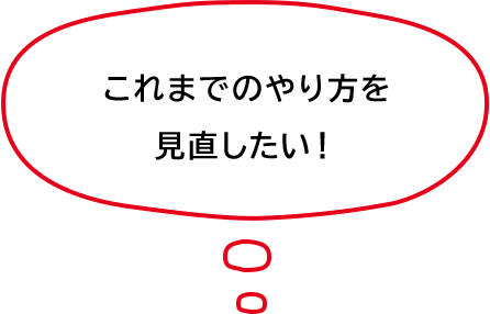 これまでのやり方を見直したい！